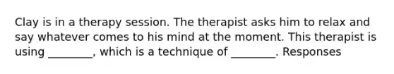 Clay is in a therapy session. The therapist asks him to relax and say whatever comes to his mind at the moment. This therapist is using ________, which is a technique of ________. Responses