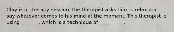 Clay is in therapy session. the therapist asks him to relax and say whatever comes to his mind at the moment. This therapist is using _______, which is a technique of __________.