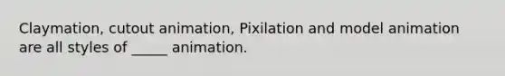 Claymation, cutout animation, Pixilation and model animation are all styles of _____ animation.