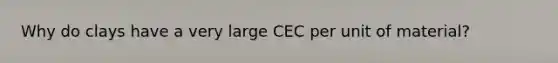 Why do clays have a very large CEC per unit of material?