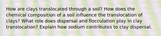 How are clays translocated through a soil? How does the <a href='https://www.questionai.com/knowledge/kyw8ckUHTv-chemical-composition' class='anchor-knowledge'>chemical composition</a> of a soil influence the translocation of clays? What role does dispersal and flocculation play in clay translocation? Explain how sodium contributes to clay dispersal.