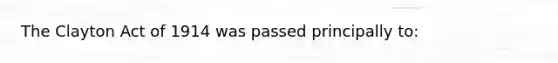 The Clayton Act of 1914 was passed principally to: