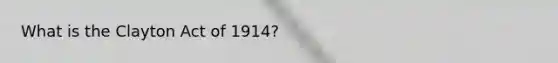 What is the Clayton Act of 1914?