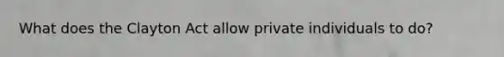 What does the Clayton Act allow private individuals to do?