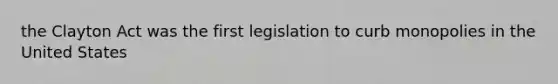 the Clayton Act was the first legislation to curb monopolies in the United States