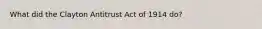 What did the Clayton Antitrust Act of 1914 do?