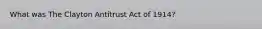 What was The Clayton Antitrust Act of 1914?