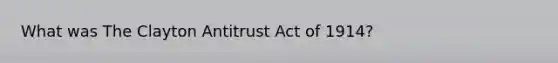 What was The Clayton Antitrust Act of 1914?