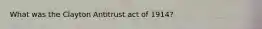 What was the Clayton Antitrust act of 1914?