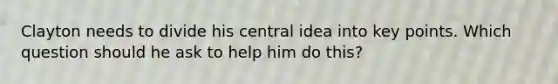 Clayton needs to divide his central idea into key points. Which question should he ask to help him do this?