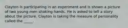 Clayton is participating in an experiment and is shown a picture of two young men shaking hands. He is asked to tell a story about the picture. Clayton is taking the measure of personality called the _____.