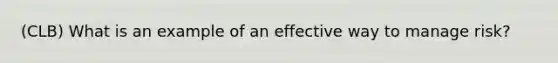 (CLB) What is an example of an effective way to manage risk?