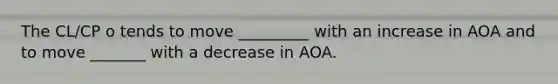 The CL/CP o tends to move _________ with an increase in AOA and to move _______ with a decrease in AOA.