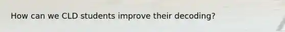How can we CLD students improve their decoding?