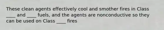 These clean agents effectively cool and smother fires in Class ____ and ____ fuels, and the agents are nonconductive so they can be used on Class ____ fires