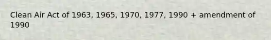 Clean Air Act of 1963, 1965, 1970, 1977, 1990 + amendment of 1990