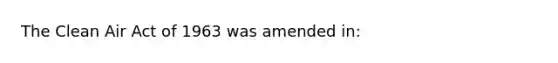 The Clean Air Act of 1963 was amended in: