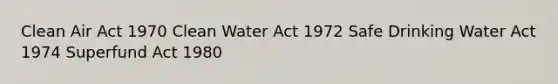 Clean Air Act 1970 Clean Water Act 1972 Safe Drinking Water Act 1974 Superfund Act 1980