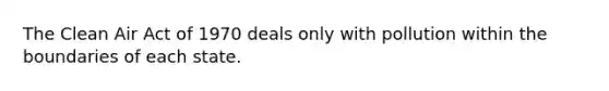 The Clean Air Act of 1970 deals only with pollution within the boundaries of each state.