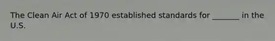 The Clean Air Act of 1970 established standards for _______ in the U.S.