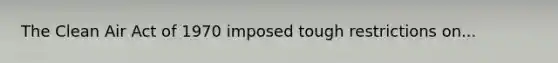 The Clean Air Act of 1970 imposed tough restrictions on...