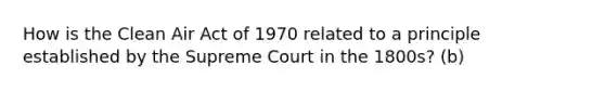 How is the Clean Air Act of 1970 related to a principle established by the Supreme Court in the 1800s? (b)