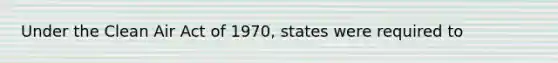 Under the Clean Air Act of 1970, states were required to