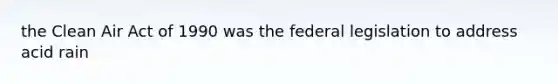 the Clean Air Act of 1990 was the federal legislation to address acid rain