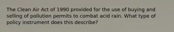The Clean Air Act of 1990 provided for the use of buying and selling of pollution permits to combat acid rain. What type of policy instrument does this describe?