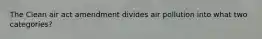 The Clean air act amendment divides air pollution into what two categories?