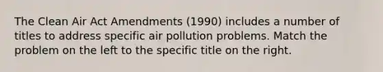 The Clean Air Act Amendments (1990) includes a number of titles to address specific air pollution problems. Match the problem on the left to the specific title on the right.