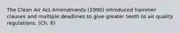 The Clean Air Act Amendments (1990) introduced hammer clauses and multiple deadlines to give greater teeth to air quality regulations. (Ch. 6)