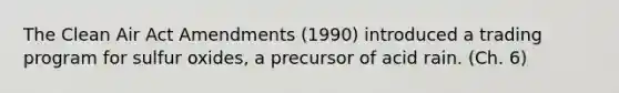 The Clean Air Act Amendments (1990) introduced a trading program for sulfur oxides, a precursor of acid rain. (Ch. 6)