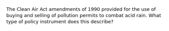 The Clean Air Act amendments of 1990 provided for the use of buying and selling of pollution permits to combat acid rain. What type of policy instrument does this describe?