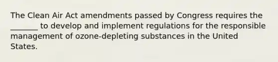 The Clean Air Act amendments passed by Congress requires the _______ to develop and implement regulations for the responsible management of ozone-depleting substances in the United States.