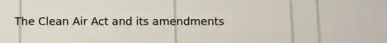 The Clean Air Act and its amendments