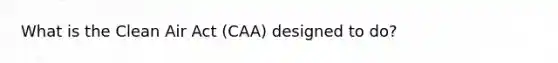 What is the Clean Air Act (CAA) designed to do?