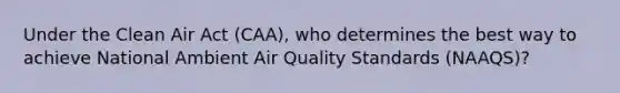 Under the Clean Air Act (CAA), who determines the best way to achieve National Ambient Air Quality Standards (NAAQS)?