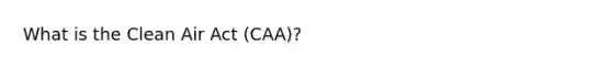 What is the Clean Air Act (CAA)?