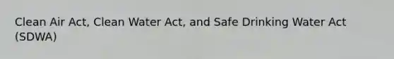 Clean Air Act, Clean Water Act, and Safe Drinking Water Act (SDWA)