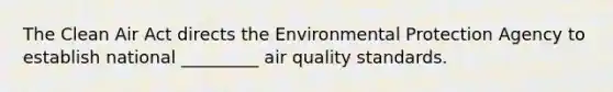 The Clean Air Act directs the Environmental Protection Agency to establish national _________ air quality standards.