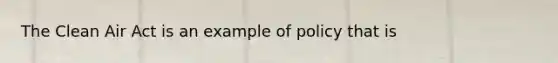 The Clean Air Act is an example of policy that is