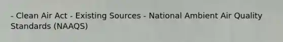 - Clean Air Act - Existing Sources - National Ambient Air Quality Standards (NAAQS)