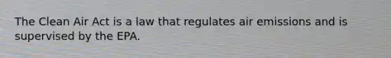 The Clean Air Act is a law that regulates air emissions and is supervised by the EPA.