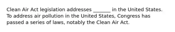 Clean Air Act legislation addresses _______ in the United States. To address air pollution in the United States, Congress has passed a series of laws, notably the Clean Air Act.