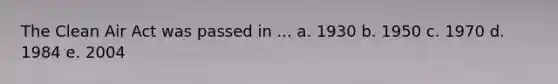 The Clean Air Act was passed in ... a. 1930 b. 1950 c. 1970 d. 1984 е. 2004