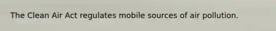 The Clean Air Act regulates mobile sources of air pollution.