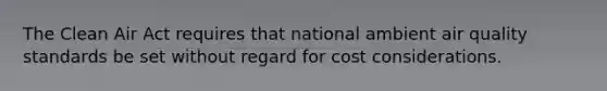 The Clean Air Act requires that national ambient air quality standards be set without regard for cost considerations.