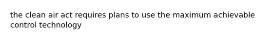 the clean air act requires plans to use the maximum achievable control technology