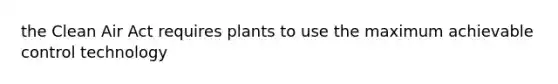 the Clean Air Act requires plants to use the maximum achievable control technology